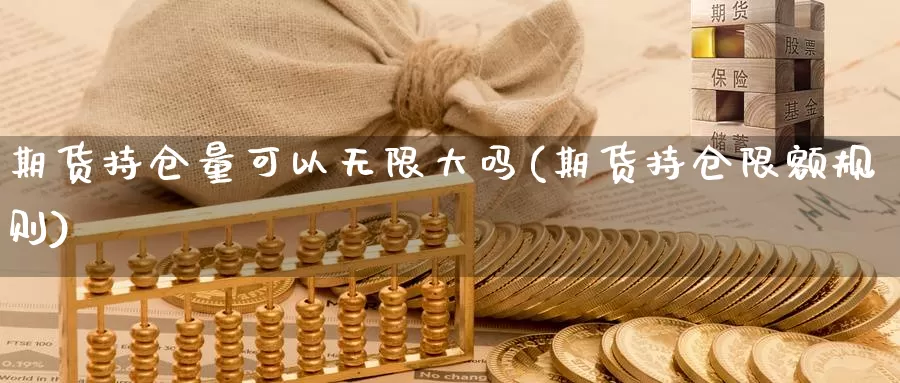 期货持仓量可以无限大吗(期货持仓限额规则)