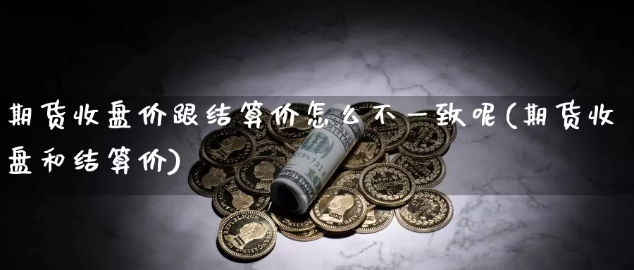 期货收盘价跟结算价怎么不一致呢(期货收盘和结算价)