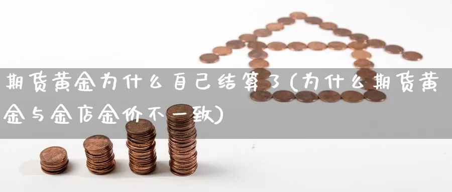 期货黄金为什么自己结算了(为什么期货黄金与金店金价不一致)