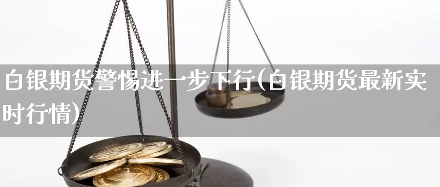 白银期货警惕进一步下行(白银期货最新实时行情)