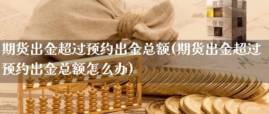 期货出金超过预约出金总额(期货出金超过预约出金总额怎么办)