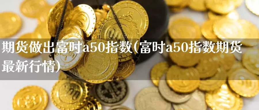 期货做出富时a50指数(富时a50指数期货最新行情)