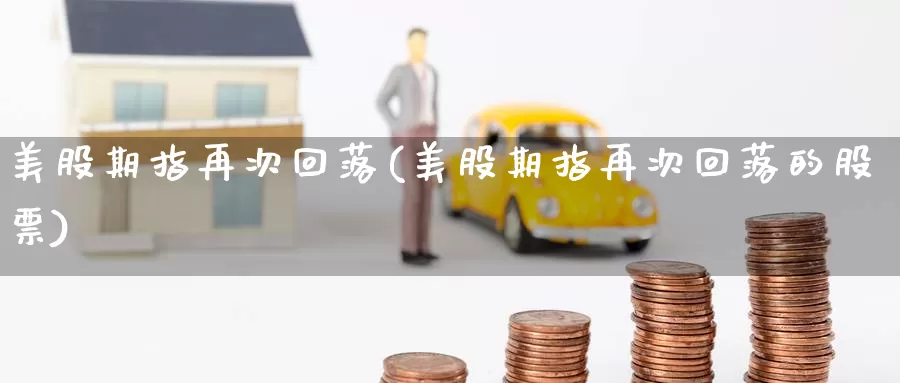 美股期指再次回落(美股期指再次回落的股票)