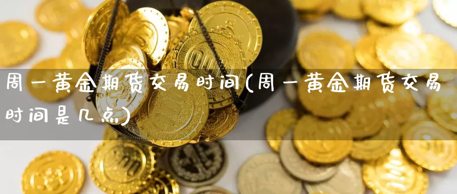 周一黄金期货交易时间(周一黄金期货交易时间是几点)