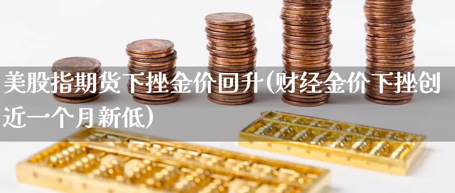 美股指期货下挫金价回升(财经金价下挫创近一个月新低)