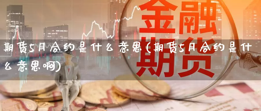 期货5月合约是什么意思(期货5月合约是什么意思啊)