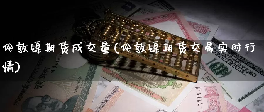 伦敦镍期货成交量(伦敦镍期货交易实时行情)