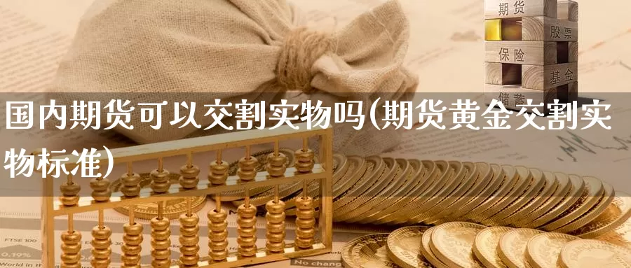 国内期货可以交割实物吗(期货黄金交割实物标准)