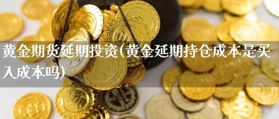 黄金期货延期投资(黄金延期持仓成本是买入成本吗)