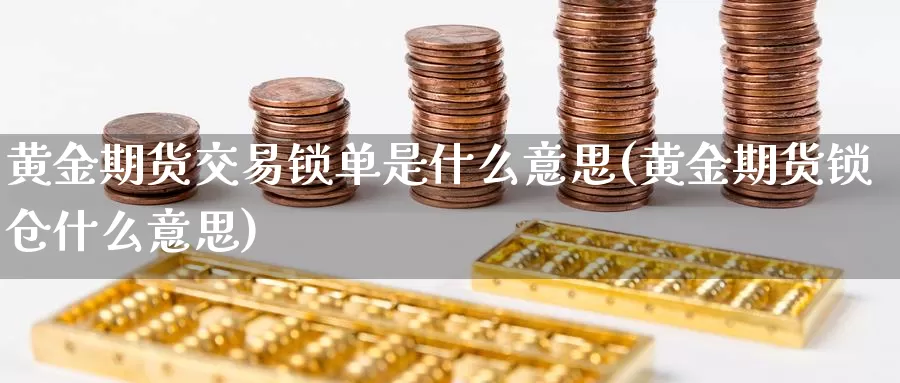 黄金期货交易锁单是什么意思(黄金期货锁仓什么意思)