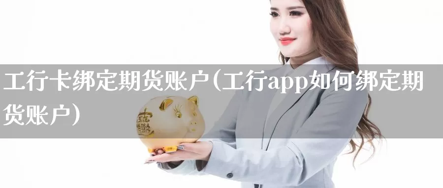 工行卡绑定期货账户(工行app如何绑定期货账户)