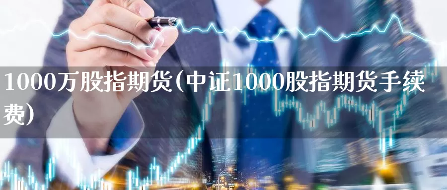 1000万股指期货(中证1000股指期货手续费)