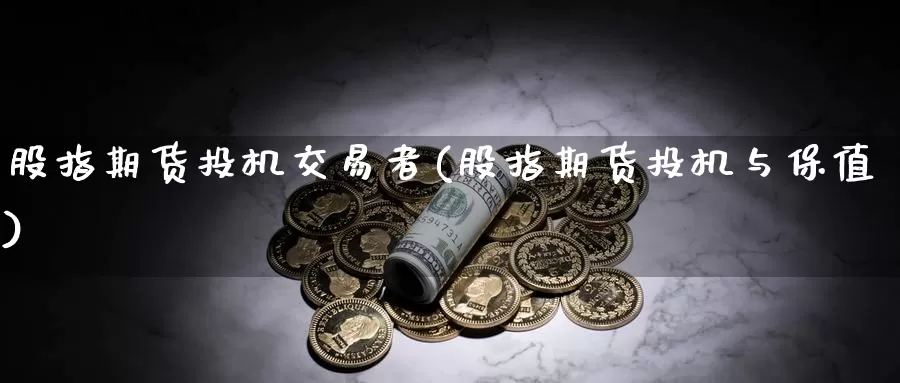 股指期货投机交易者(股指期货投机与保值)