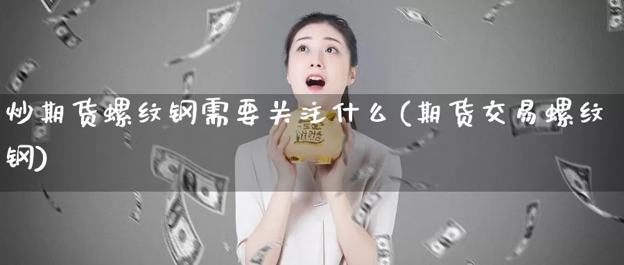 炒期货螺纹钢需要关注什么(期货交易螺纹钢)