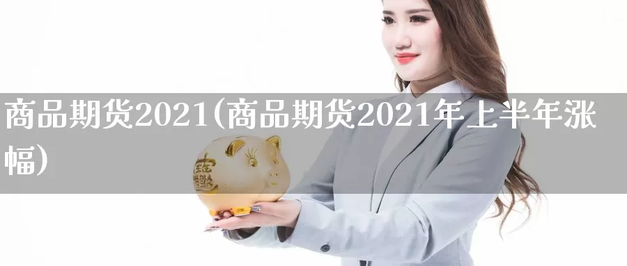 商品期货2021(商品期货2021年上半年涨幅)