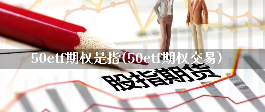 50etf期权是指(50etf期权交易)