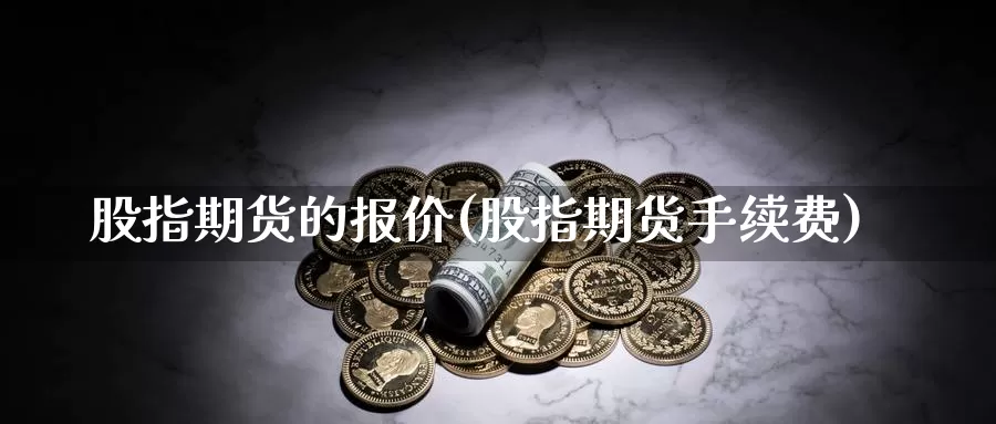 股指期货的报价(股指期货手续费)