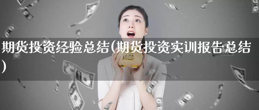 期货投资经验总结(期货投资实训报告总结)