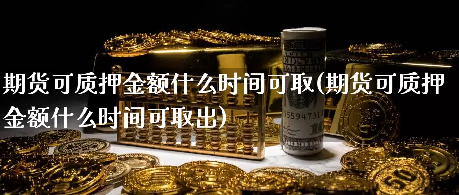 期货可质押金额什么时间可取(期货可质押金额什么时间可取出)