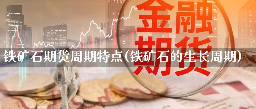 铁矿石期货周期特点(铁矿石的生长周期)