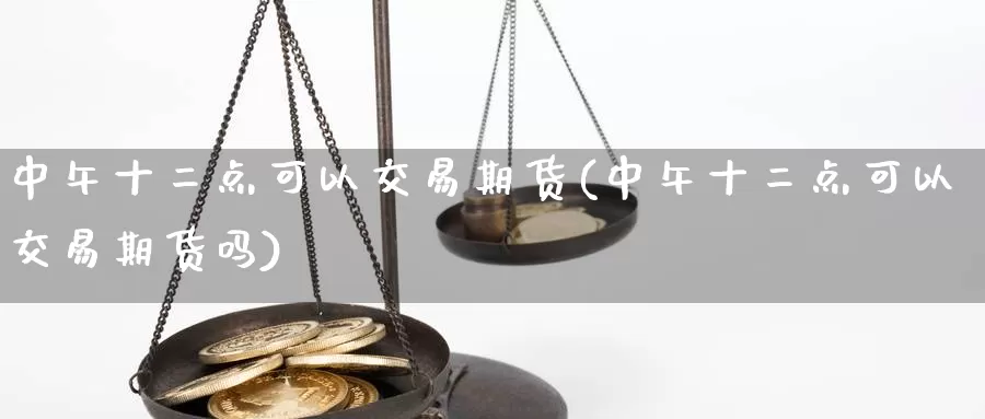 中午十二点可以交易期货(中午十二点可以交易期货吗)