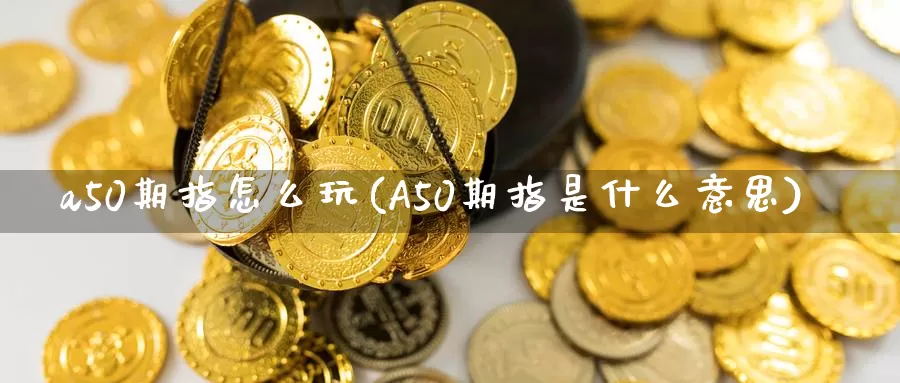 a50期指怎么玩(A50期指是什么意思)