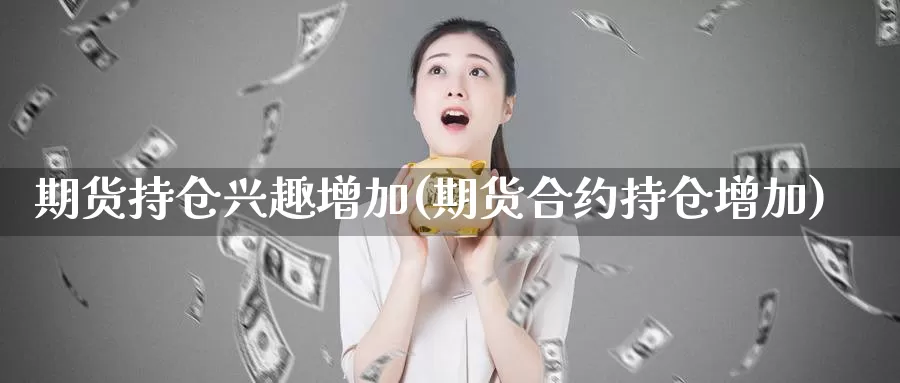 期货持仓兴趣增加(期货合约持仓增加)