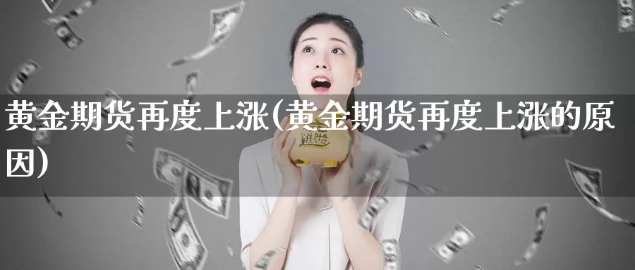 黄金期货再度上涨(黄金期货再度上涨的原因)