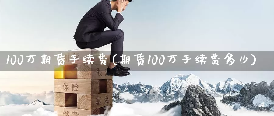 100万期货手续费(期货100万手续费多少)