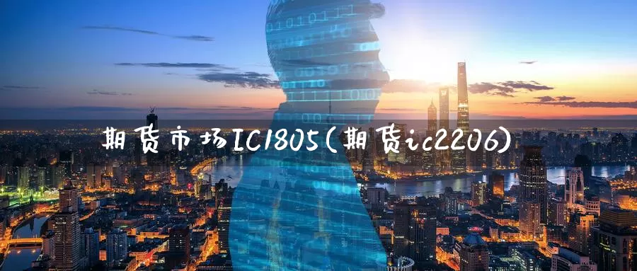 期货市场IC1805(期货ic2206)