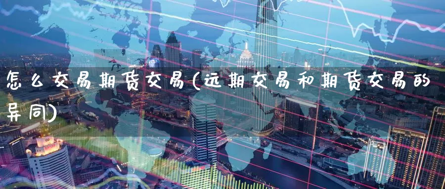 怎么交易期货交易(远期交易和期货交易的异同)