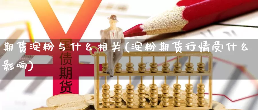 期货淀粉与什么相关(淀粉期货行情受什么影响)