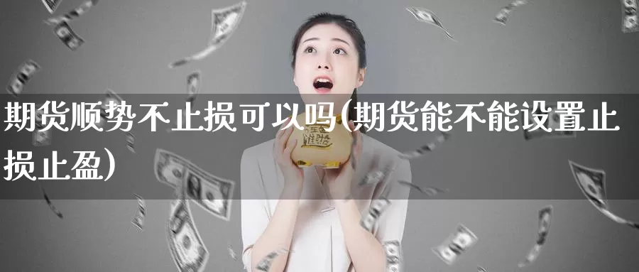 期货顺势不止损可以吗(期货能不能设置止损止盈)