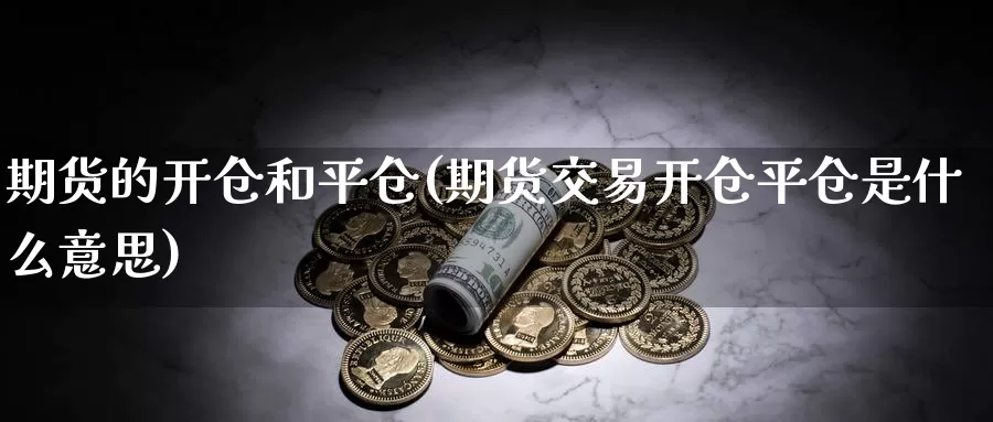 期货的开仓和平仓(期货交易开仓平仓是什么意思)