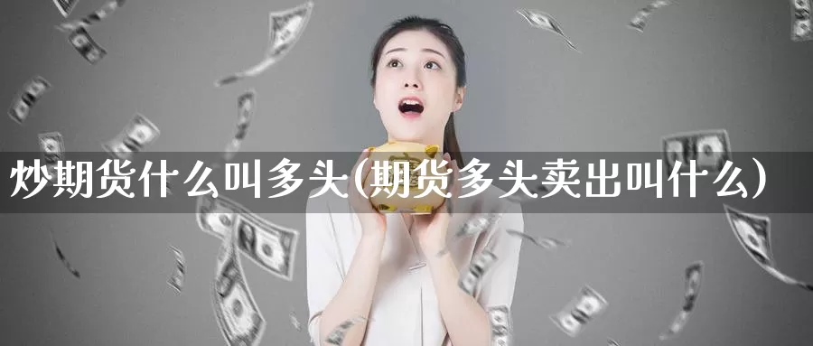 炒期货什么叫多头(期货多头卖出叫什么)