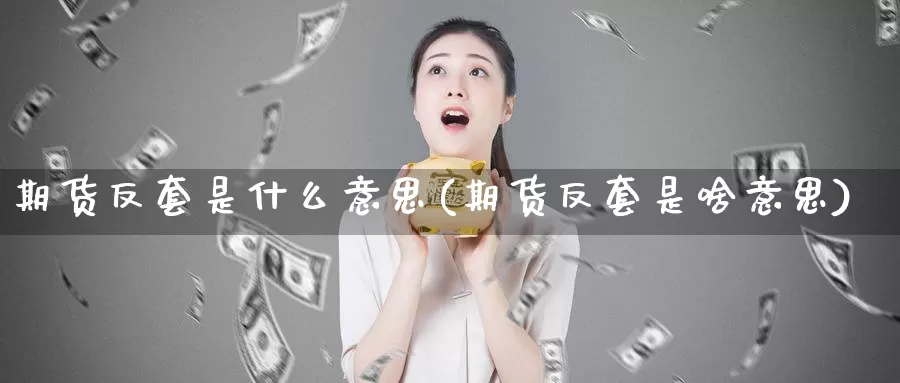 期货反套是什么意思(期货反套是啥意思)