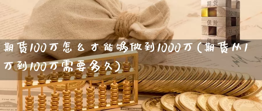 期货100万怎么才能够做到1000万(期货从1万到100万需要多久)