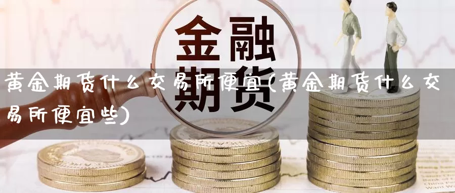 黄金期货什么交易所便宜(黄金期货什么交易所便宜些)