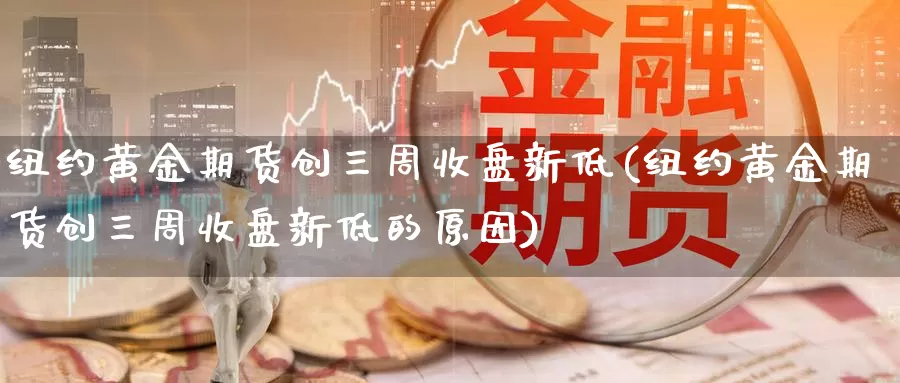 纽约黄金期货创三周收盘新低(纽约黄金期货创三周收盘新低的原因)