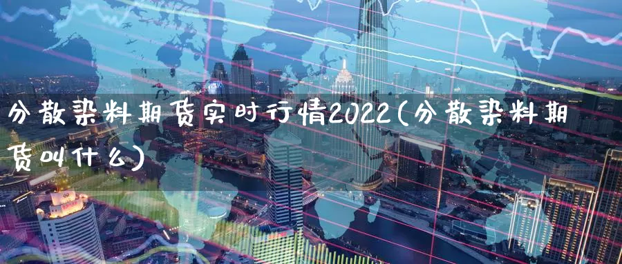 分散染料期货实时行情2022(分散染料期货叫什么)