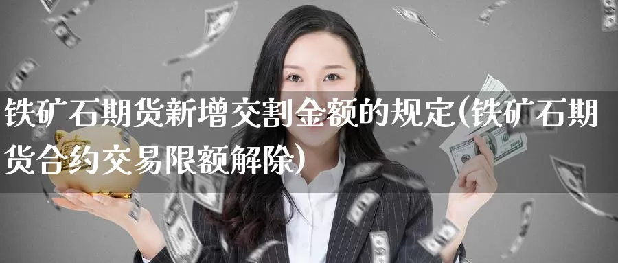 铁矿石期货新增交割金额的规定(铁矿石期货合约交易限额解除)