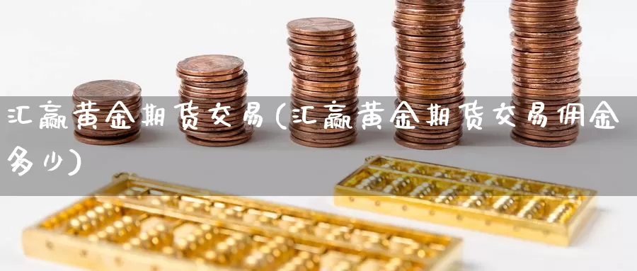 汇赢黄金期货交易(汇赢黄金期货交易佣金多少)