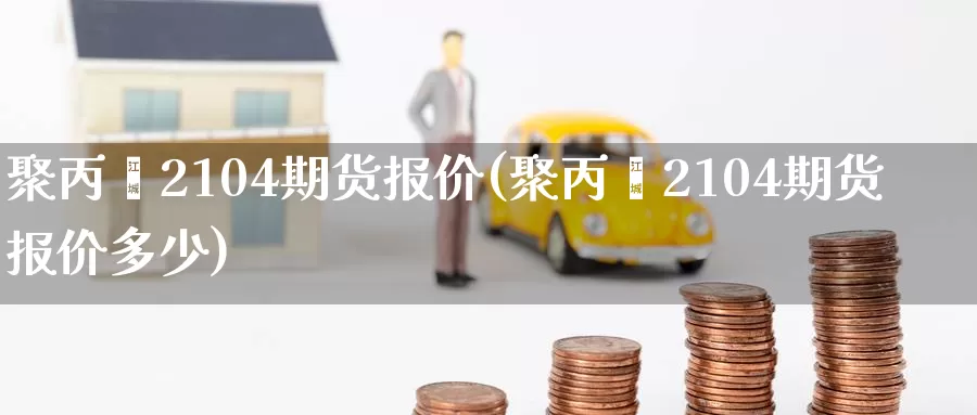 聚丙烯2104期货报价(聚丙烯2104期货报价多少)