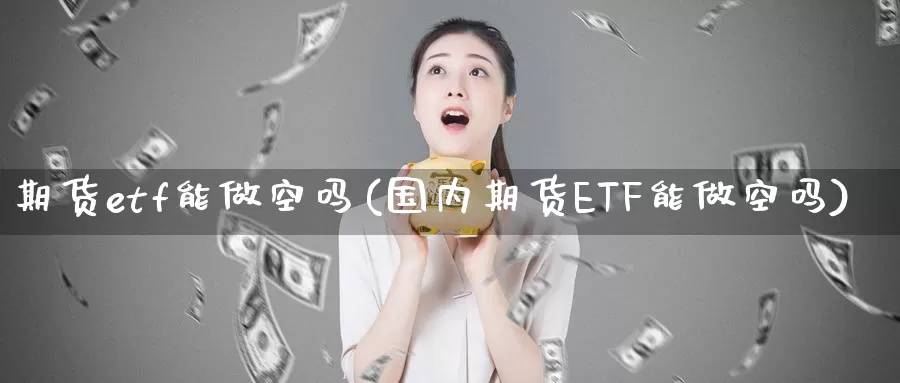 期货etf能做空吗(国内期货ETF能做空吗)