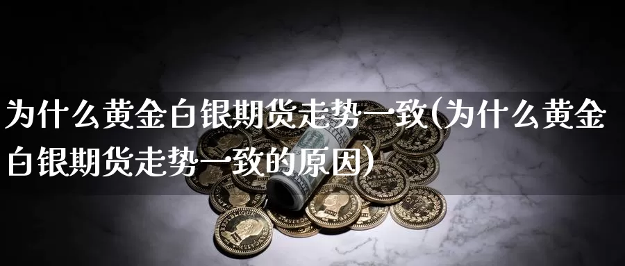 为什么黄金白银期货走势一致(为什么黄金白银期货走势一致的原因)