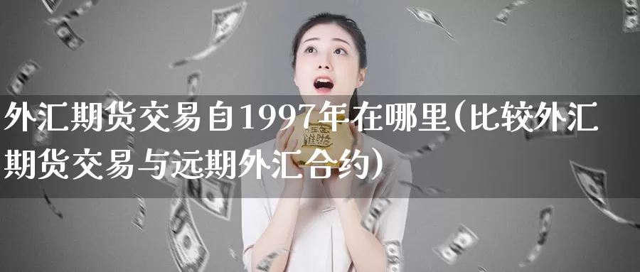 外汇期货交易自1997年在哪里(比较外汇期货交易与远期外汇合约)