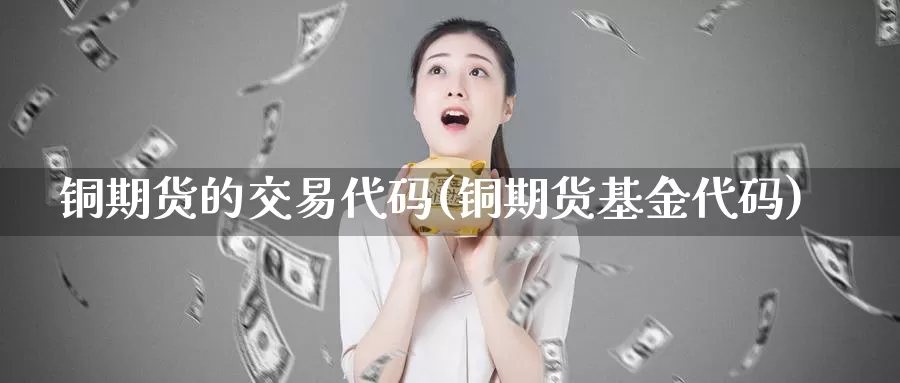 铜期货的交易代码(铜期货基金代码)