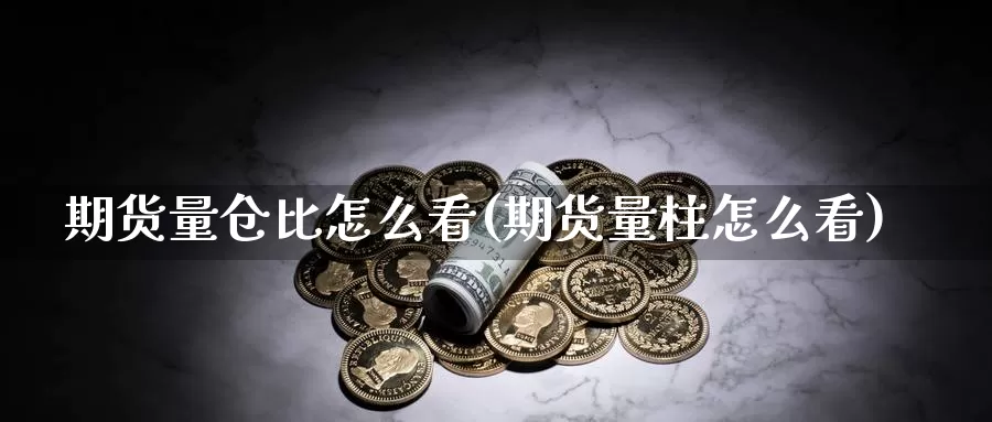 期货量仓比怎么看(期货量柱怎么看)