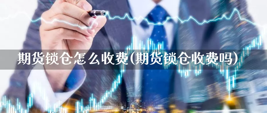 期货锁仓怎么收费(期货锁仓收费吗)