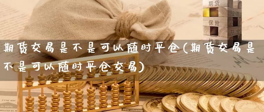 期货交易是不是可以随时平仓(期货交易是不是可以随时平仓交易)